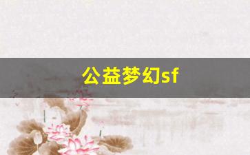 公益梦幻sf(公益梦幻sf真不真) (3