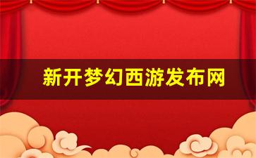 新开梦幻西游发布网(梦幻西游发布时间)