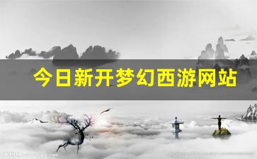 今日新开梦幻西游网站(梦幻西游端游官网)