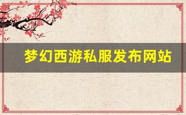 梦幻西游私网：梦幻西游私服发布网站(梦幻